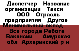 Диспетчер › Название организации ­ Такси-24, ООО › Отрасль предприятия ­ Другое › Минимальный оклад ­ 1 - Все города Работа » Вакансии   . Амурская обл.,Архаринский р-н